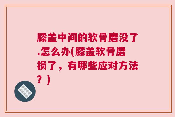 膝盖中间的软骨磨没了.怎么办(膝盖软骨磨损了，有哪些应对方法？)