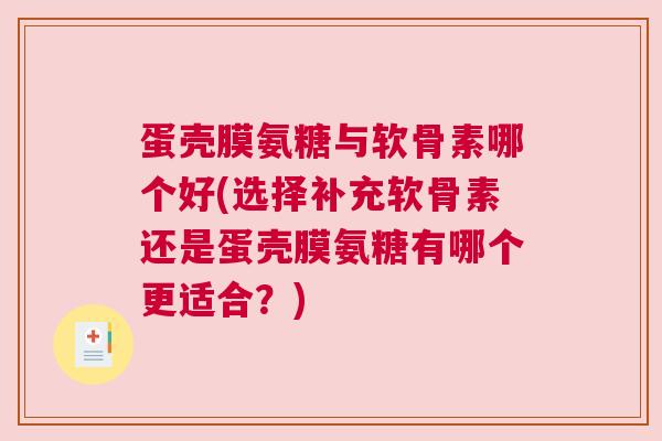 蛋壳膜氨糖与软骨素哪个好(选择补充软骨素还是蛋壳膜氨糖有哪个更适合？)