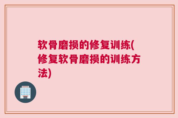 软骨磨损的修复训练(修复软骨磨损的训练方法)