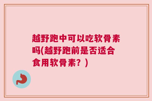 越野跑中可以吃软骨素吗(越野跑前是否适合食用软骨素？)