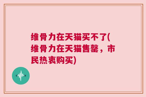 维骨力在天猫买不了(维骨力在天猫售罄，市民热衷购买)