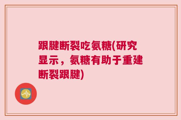 跟腱断裂吃氨糖(研究显示，氨糖有助于重建断裂跟腱)