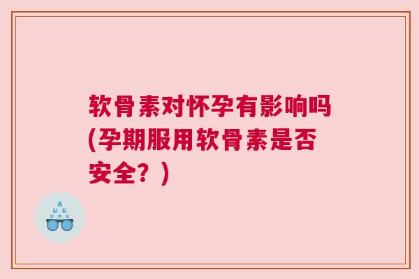 软骨素对怀孕有影响吗(孕期服用软骨素是否安全？)