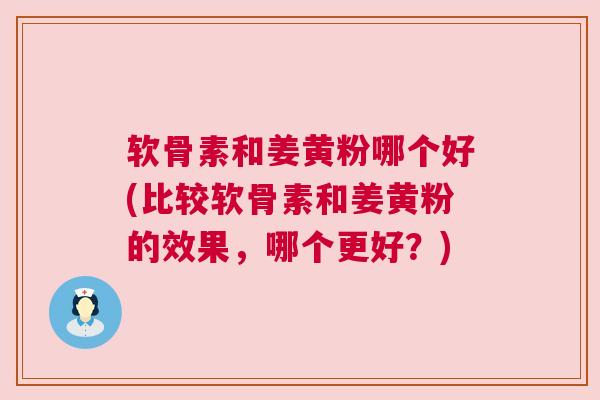 软骨素和姜黄粉哪个好(比较软骨素和姜黄粉的效果，哪个更好？)