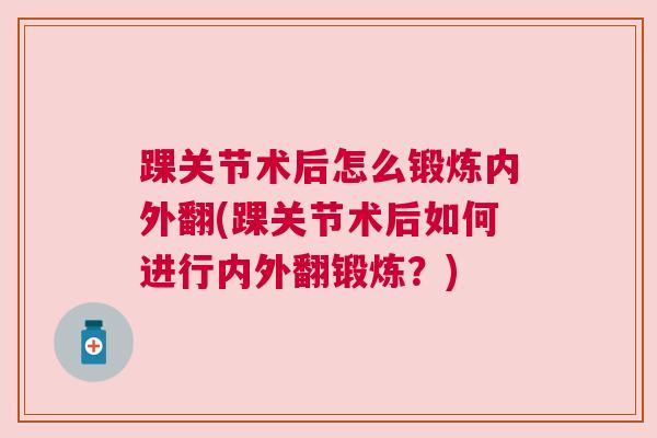 踝关节术后怎么锻炼内外翻(踝关节术后如何进行内外翻锻炼？)