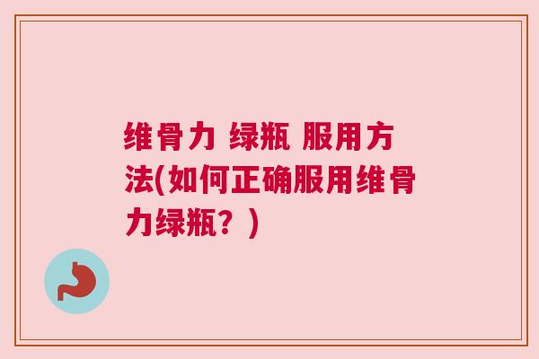 维骨力 绿瓶 服用方法(如何正确服用维骨力绿瓶？)