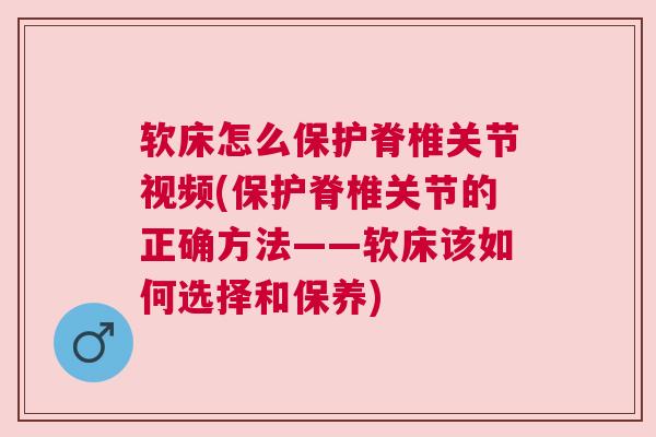 软床怎么保护脊椎关节视频(保护脊椎关节的正确方法——软床该如何选择和保养)