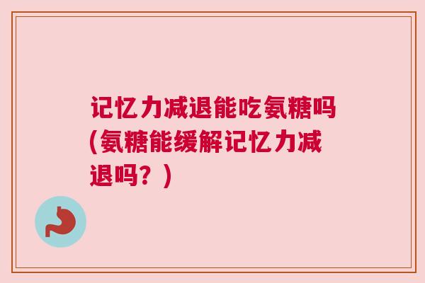 记忆力减退能吃氨糖吗(氨糖能缓解记忆力减退吗？)