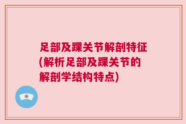 足部及踝关节解剖特征(解析足部及踝关节的解剖学结构特点)