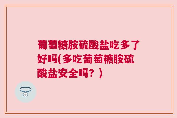 葡萄糖胺硫酸盐吃多了好吗(多吃葡萄糖胺硫酸盐安全吗？)