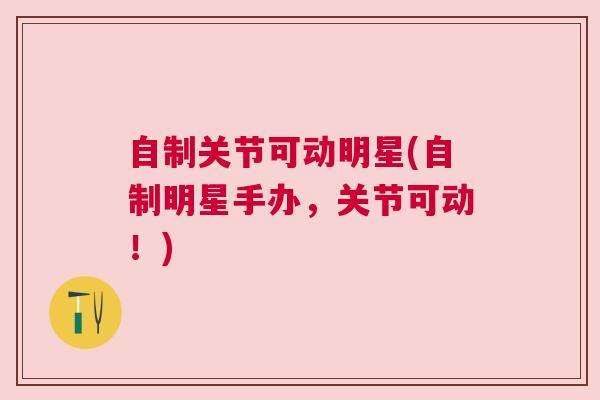自制关节可动明星(自制明星手办，关节可动！)