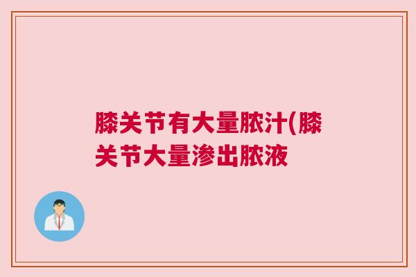 膝关节有大量脓汁(膝关节大量渗出脓液