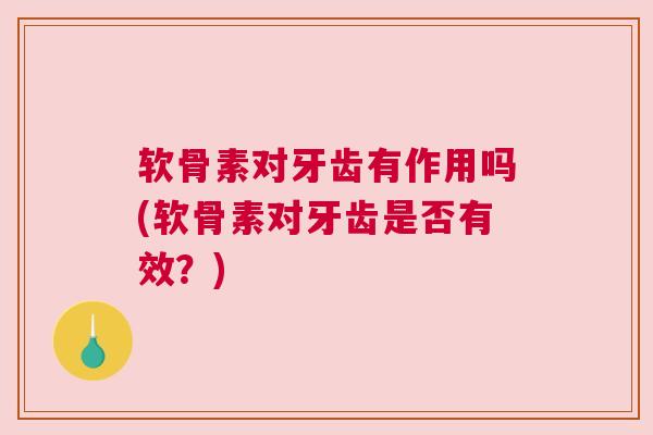 软骨素对牙齿有作用吗(软骨素对牙齿是否有效？)