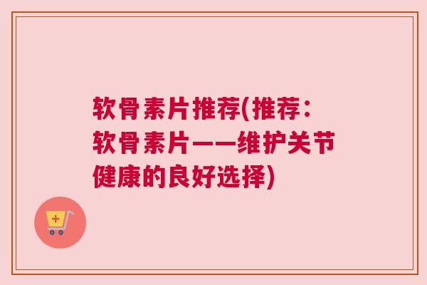软骨素片推荐(推荐：软骨素片——维护关节健康的良好选择)