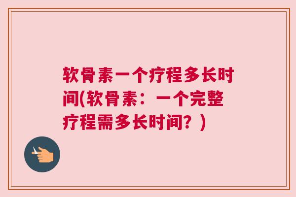 软骨素一个疗程多长时间(软骨素：一个完整疗程需多长时间？)