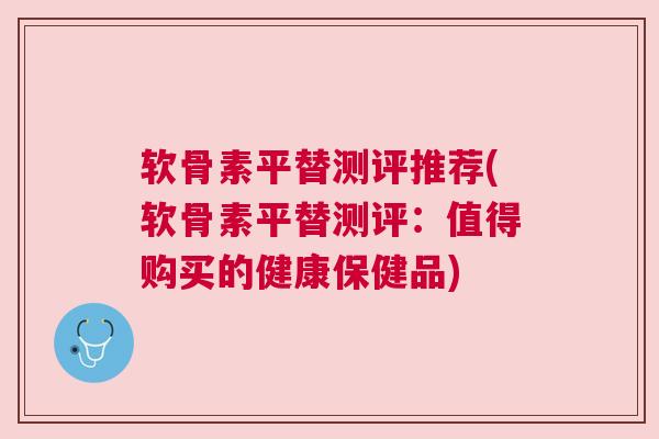 软骨素平替测评推荐(软骨素平替测评：值得购买的健康保健品)