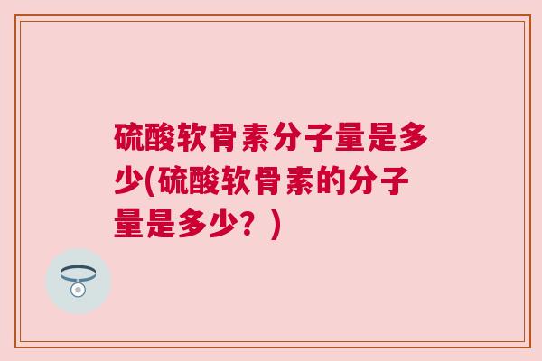 硫酸软骨素分子量是多少(硫酸软骨素的分子量是多少？)