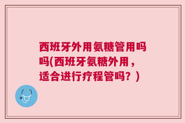 西班牙外用氨糖管用吗吗(西班牙氨糖外用，适合进行疗程管吗？)