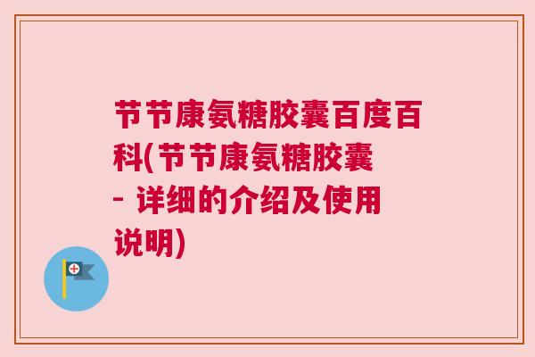 节节康氨糖胶囊百度百科(节节康氨糖胶囊 - 详细的介绍及使用说明)
