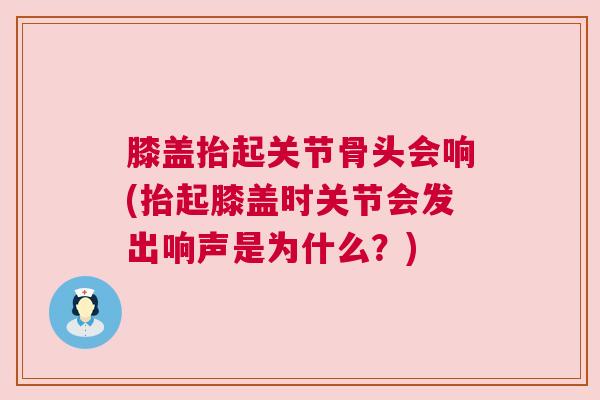 膝盖抬起关节骨头会响(抬起膝盖时关节会发出响声是为什么？)