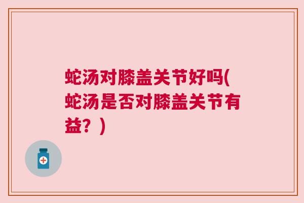 蛇汤对膝盖关节好吗(蛇汤是否对膝盖关节有益？)