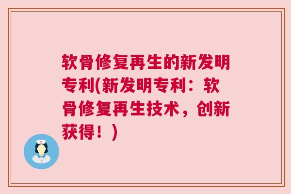 软骨修复再生的新发明专利(新发明专利：软骨修复再生技术，创新获得！)