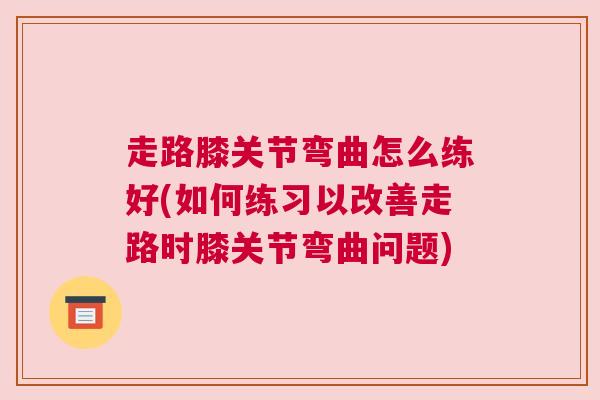 走路膝关节弯曲怎么练好(如何练习以改善走路时膝关节弯曲问题)