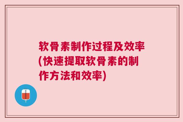 软骨素制作过程及效率(快速提取软骨素的制作方法和效率)