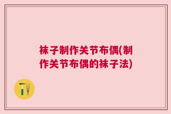 袜子制作关节布偶(制作关节布偶的袜子法)