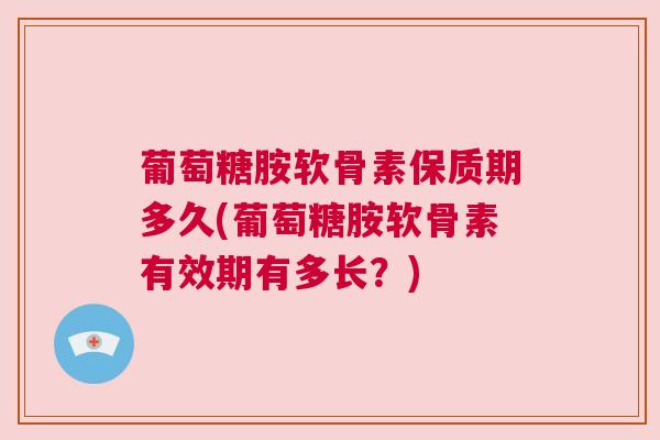 葡萄糖胺软骨素保质期多久(葡萄糖胺软骨素有效期有多长？)