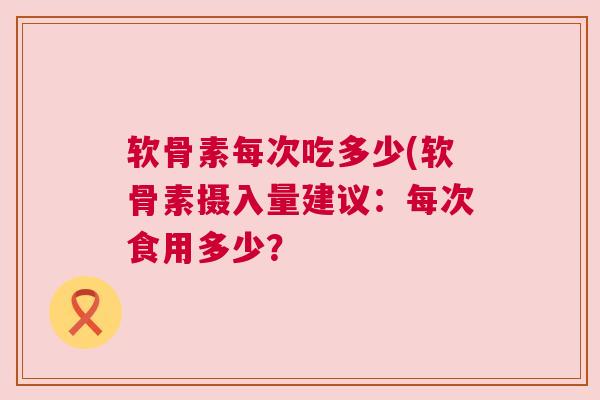 软骨素每次吃多少(软骨素摄入量建议：每次食用多少？
