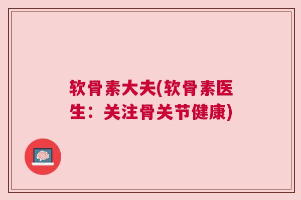 软骨素大夫(软骨素医生：关注骨关节健康)