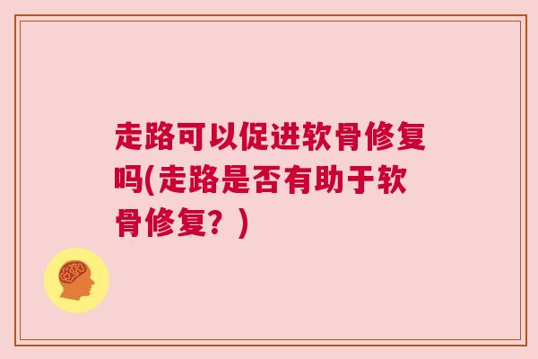 走路可以促进软骨修复吗(走路是否有助于软骨修复？)