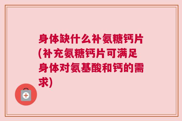 身体缺什么补氨糖钙片(补充氨糖钙片可满足身体对氨基酸和钙的需求)