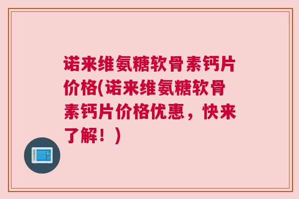 诺来维氨糖软骨素钙片价格(诺来维氨糖软骨素钙片价格优惠，快来了解！)
