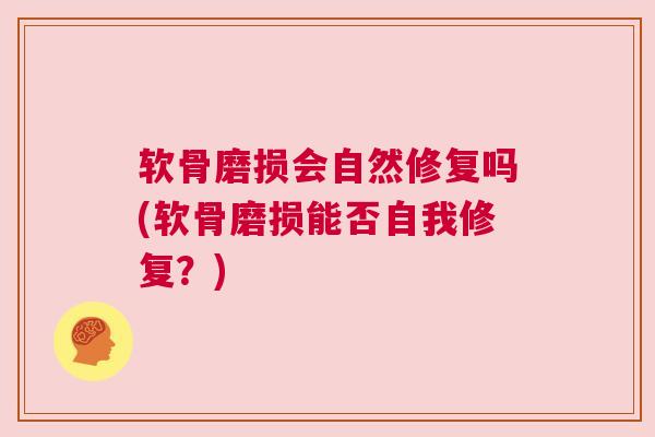 软骨磨损会自然修复吗(软骨磨损能否自我修复？)
