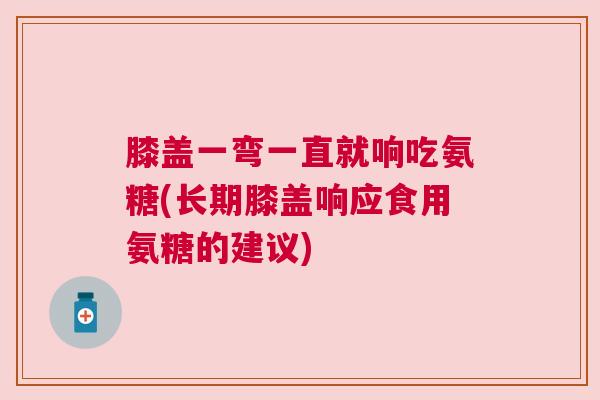 膝盖一弯一直就响吃氨糖(长期膝盖响应食用氨糖的建议)