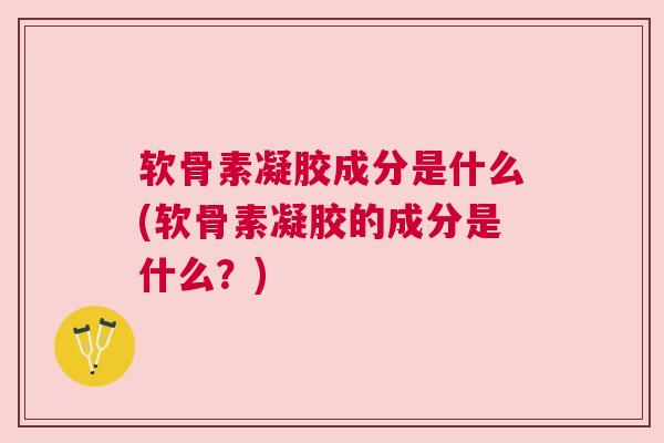 软骨素凝胶成分是什么(软骨素凝胶的成分是什么？)