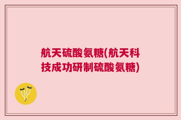 航天硫酸氨糖(航天科技成功研制硫酸氨糖)