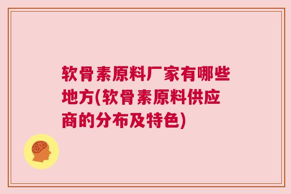 软骨素原料厂家有哪些地方(软骨素原料供应商的分布及特色)