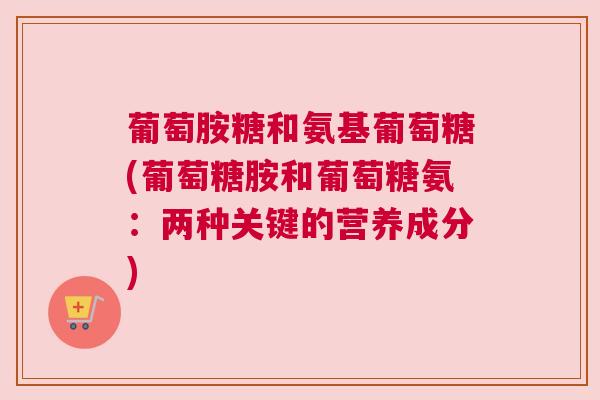 葡萄胺糖和氨基葡萄糖(葡萄糖胺和葡萄糖氨：两种关键的营养成分)
