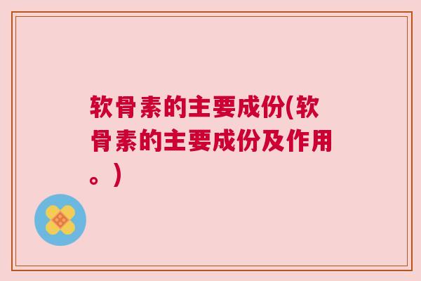 软骨素的主要成份(软骨素的主要成份及作用。)