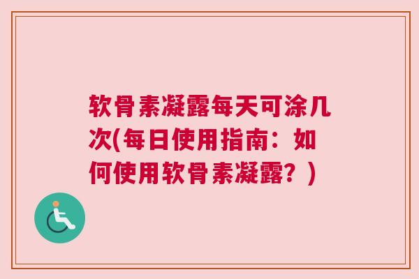软骨素凝露每天可涂几次(每日使用指南：如何使用软骨素凝露？)