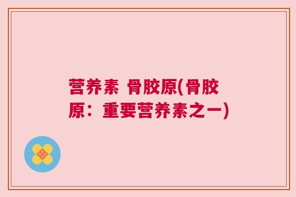 营养素 骨胶原(骨胶原：重要营养素之一)
