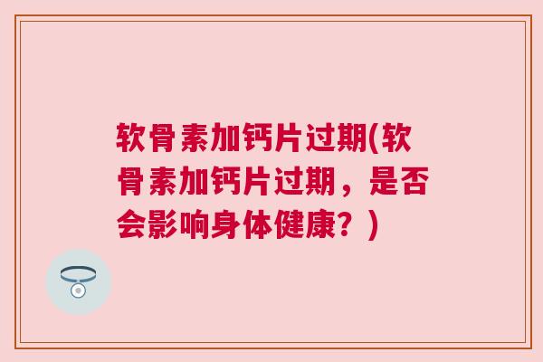 软骨素加钙片过期(软骨素加钙片过期，是否会影响身体健康？)