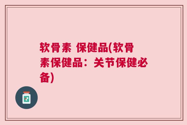 软骨素 保健品(软骨素保健品：关节保健必备)