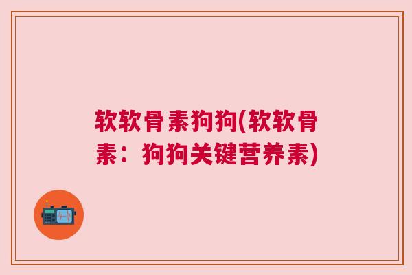 软软骨素狗狗(软软骨素：狗狗关键营养素)