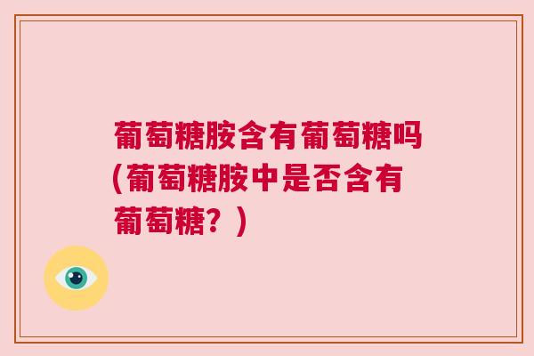 葡萄糖胺含有葡萄糖吗(葡萄糖胺中是否含有葡萄糖？)