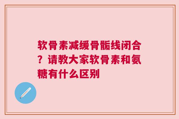 软骨素减缓骨骺线闭合？请教大家软骨素和氨糖有什么区别