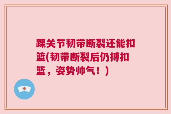 踝关节韧带断裂还能扣篮(韧带断裂后仍搏扣篮，姿势帅气！)